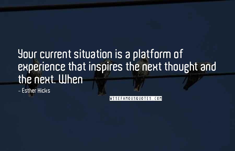 Esther Hicks Quotes: Your current situation is a platform of experience that inspires the next thought and the next. When