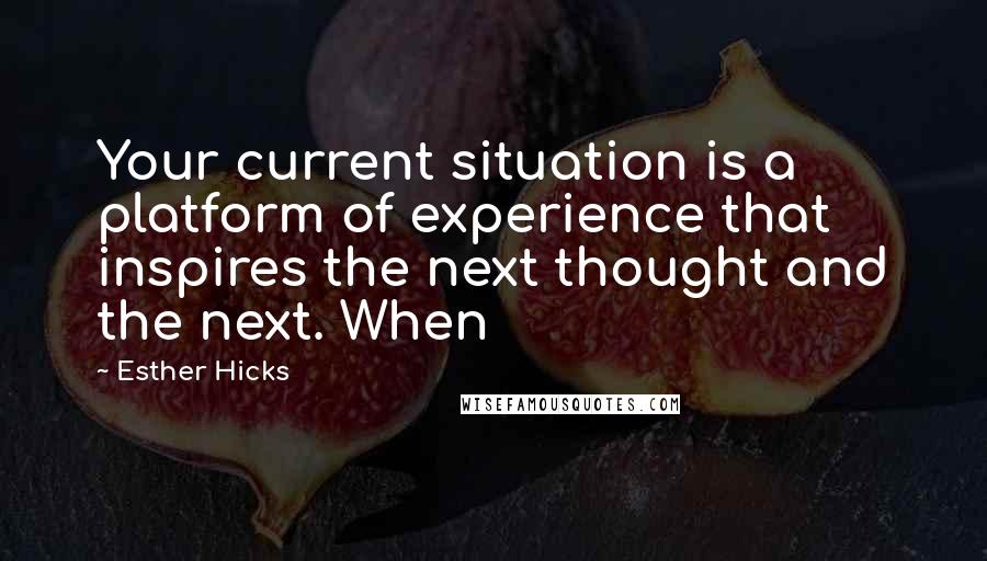 Esther Hicks Quotes: Your current situation is a platform of experience that inspires the next thought and the next. When