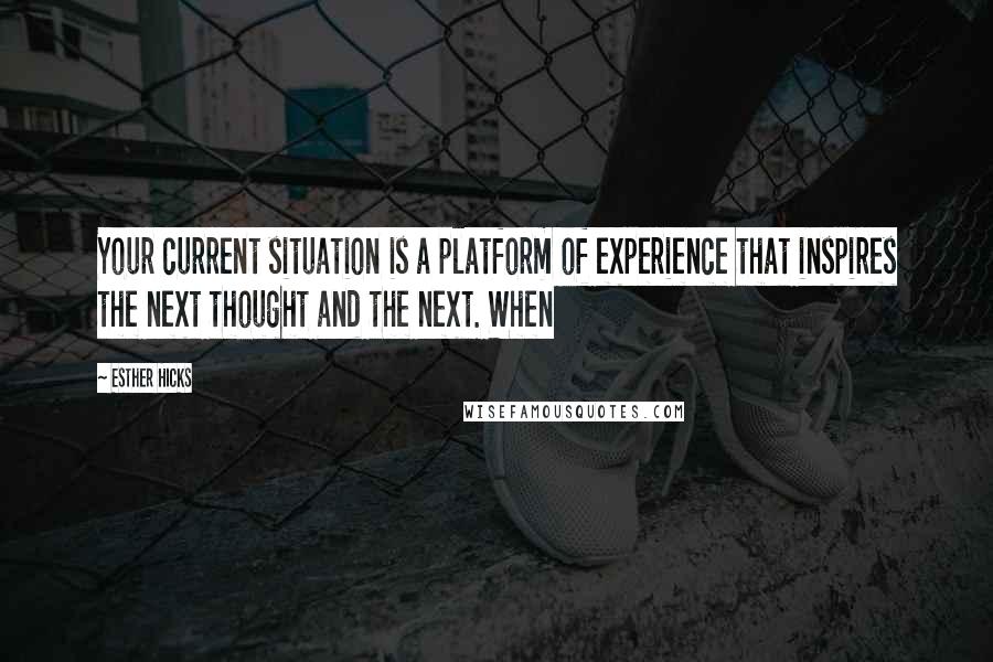 Esther Hicks Quotes: Your current situation is a platform of experience that inspires the next thought and the next. When