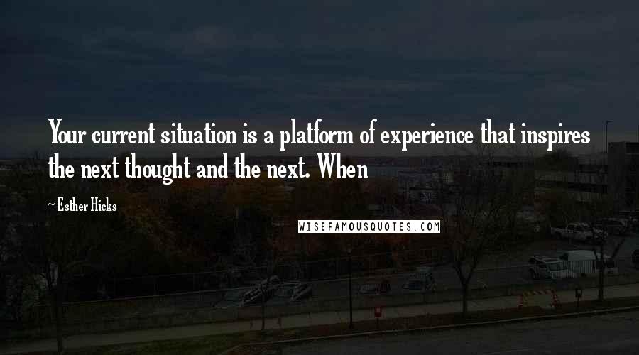 Esther Hicks Quotes: Your current situation is a platform of experience that inspires the next thought and the next. When