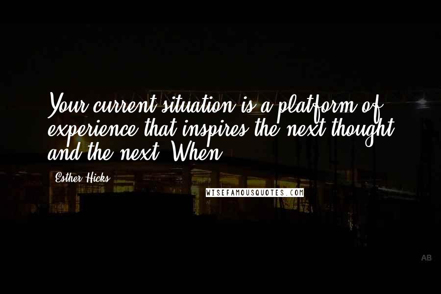 Esther Hicks Quotes: Your current situation is a platform of experience that inspires the next thought and the next. When