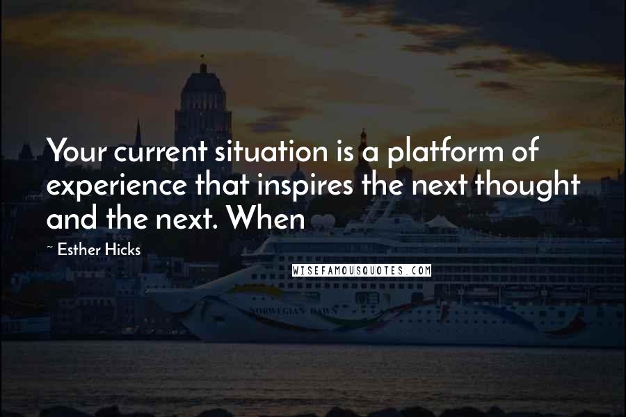 Esther Hicks Quotes: Your current situation is a platform of experience that inspires the next thought and the next. When