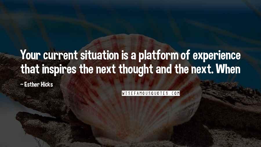 Esther Hicks Quotes: Your current situation is a platform of experience that inspires the next thought and the next. When