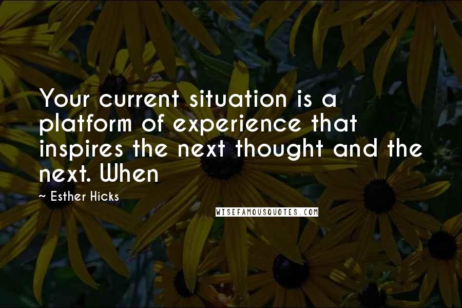 Esther Hicks Quotes: Your current situation is a platform of experience that inspires the next thought and the next. When