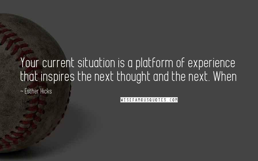 Esther Hicks Quotes: Your current situation is a platform of experience that inspires the next thought and the next. When