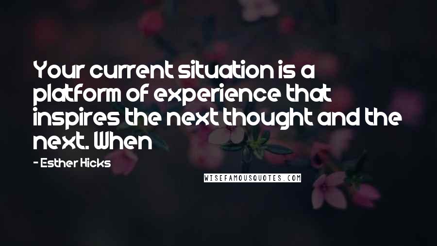 Esther Hicks Quotes: Your current situation is a platform of experience that inspires the next thought and the next. When