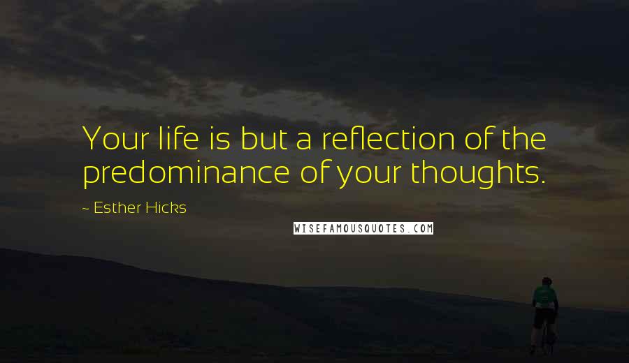 Esther Hicks Quotes: Your life is but a reflection of the predominance of your thoughts.