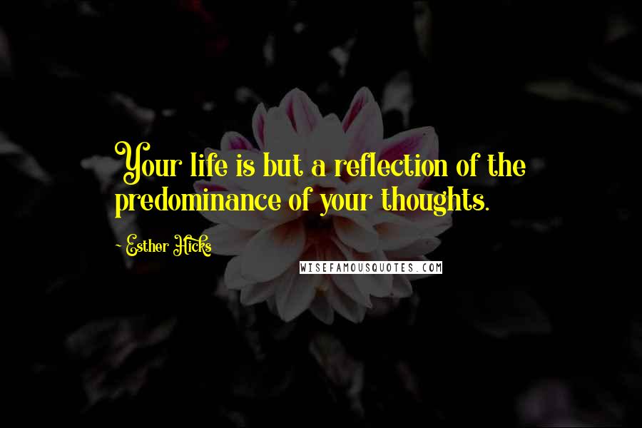 Esther Hicks Quotes: Your life is but a reflection of the predominance of your thoughts.