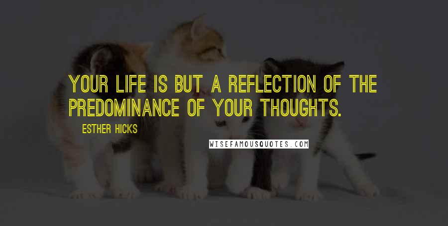 Esther Hicks Quotes: Your life is but a reflection of the predominance of your thoughts.