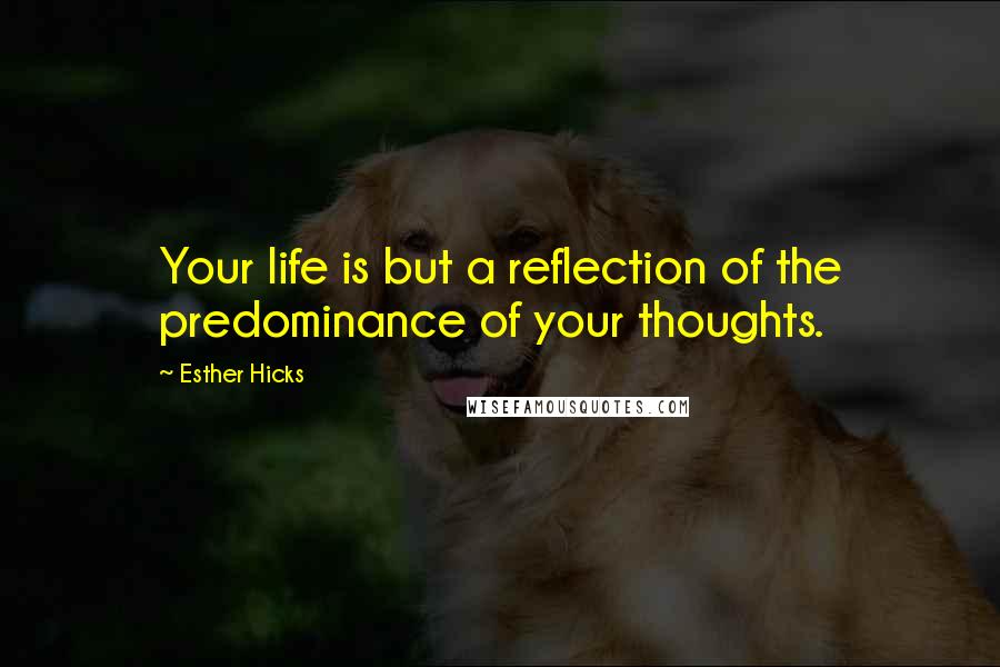 Esther Hicks Quotes: Your life is but a reflection of the predominance of your thoughts.