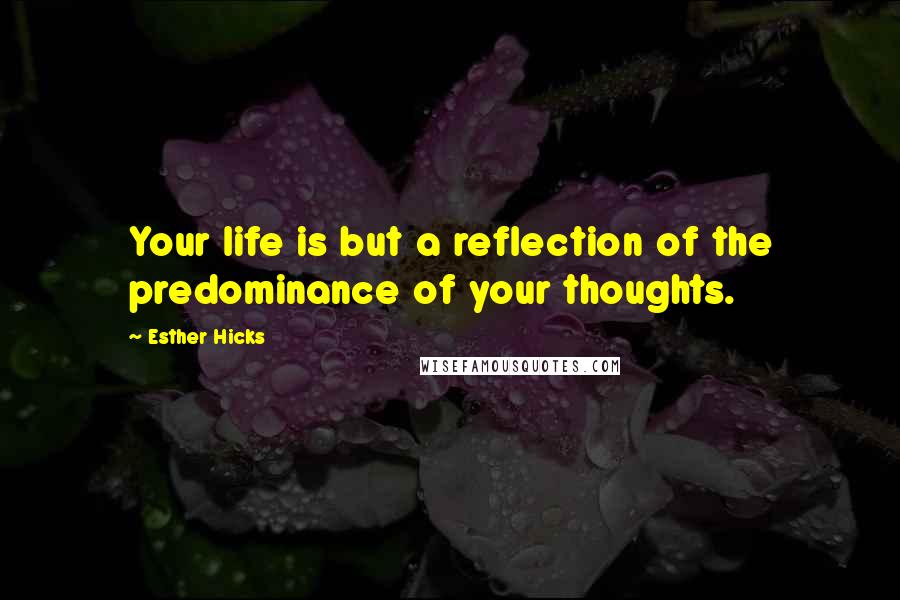 Esther Hicks Quotes: Your life is but a reflection of the predominance of your thoughts.