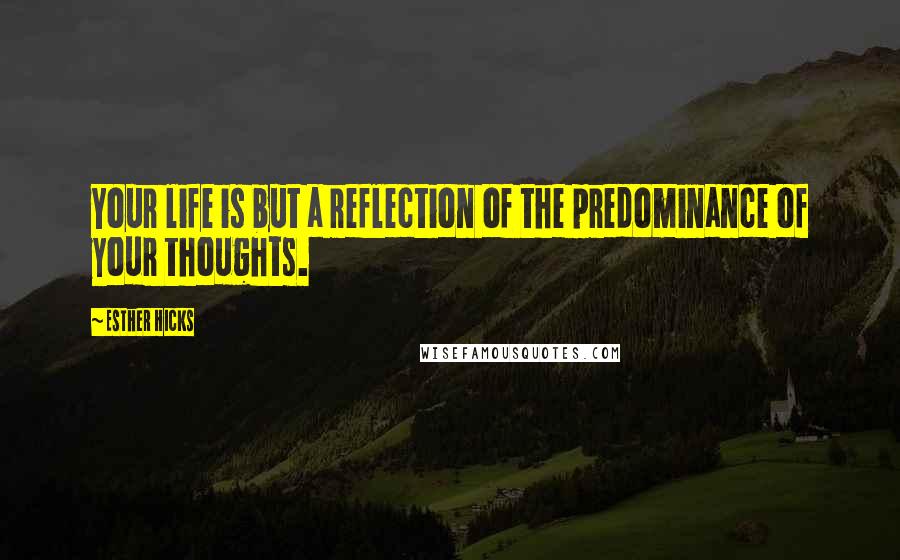 Esther Hicks Quotes: Your life is but a reflection of the predominance of your thoughts.