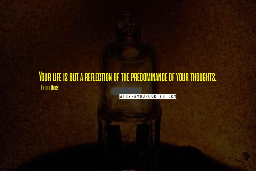 Esther Hicks Quotes: Your life is but a reflection of the predominance of your thoughts.