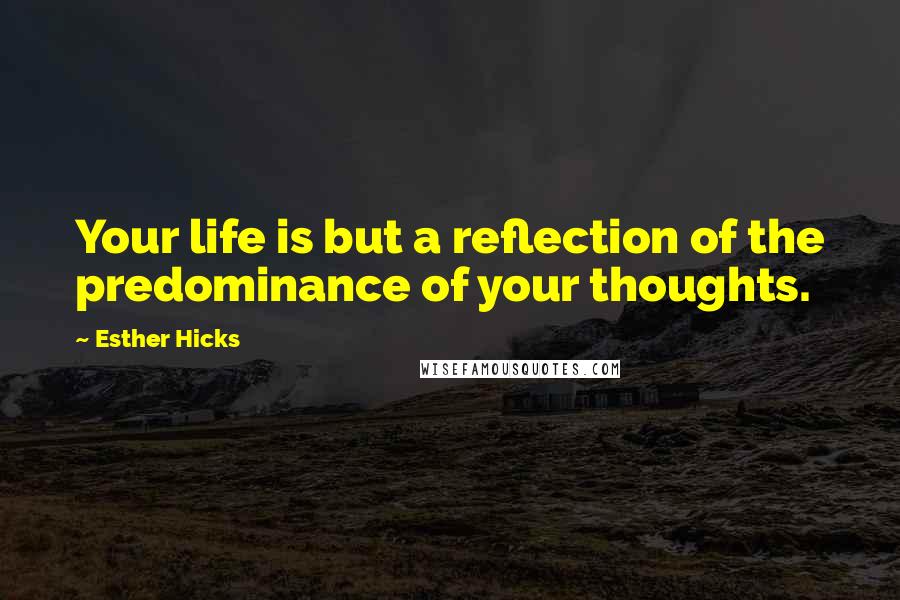 Esther Hicks Quotes: Your life is but a reflection of the predominance of your thoughts.