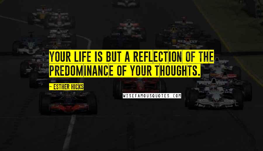 Esther Hicks Quotes: Your life is but a reflection of the predominance of your thoughts.