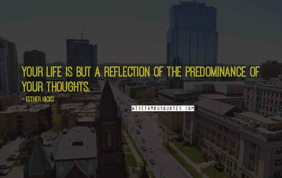 Esther Hicks Quotes: Your life is but a reflection of the predominance of your thoughts.