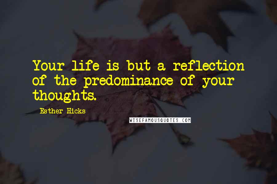 Esther Hicks Quotes: Your life is but a reflection of the predominance of your thoughts.