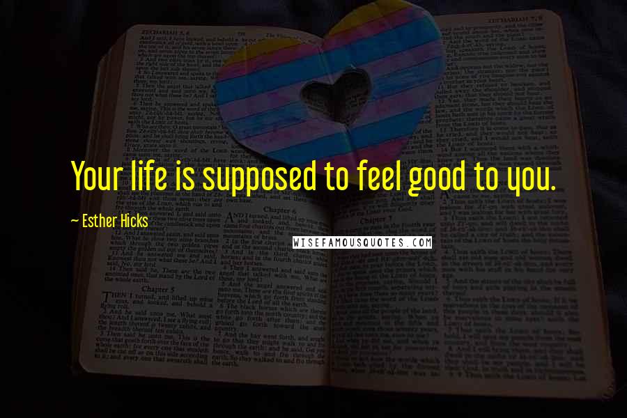 Esther Hicks Quotes: Your life is supposed to feel good to you.