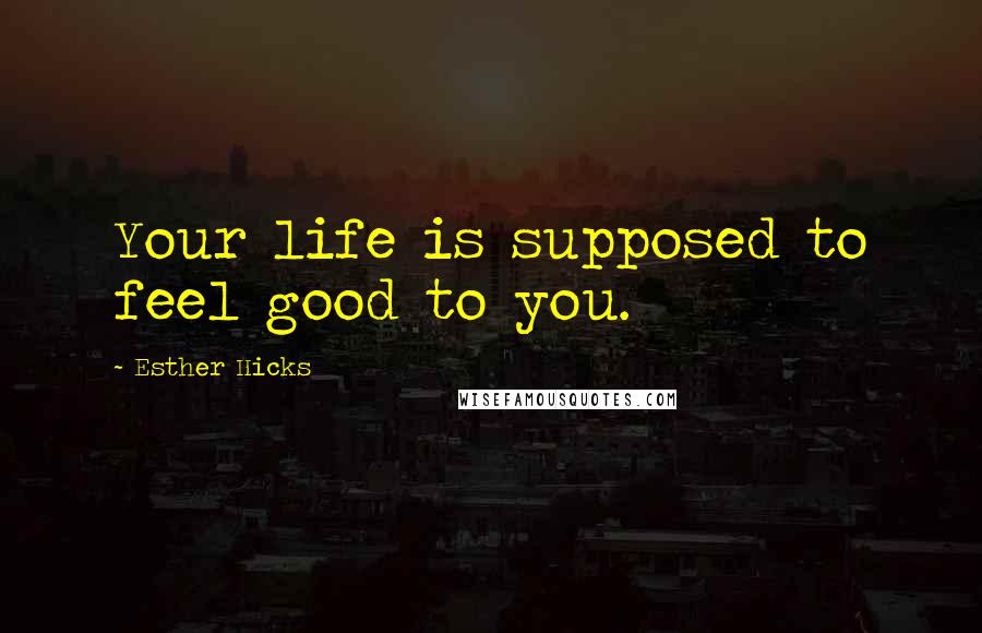 Esther Hicks Quotes: Your life is supposed to feel good to you.