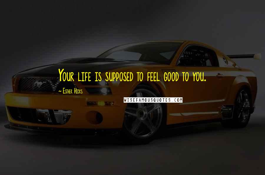 Esther Hicks Quotes: Your life is supposed to feel good to you.