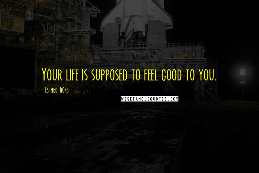 Esther Hicks Quotes: Your life is supposed to feel good to you.