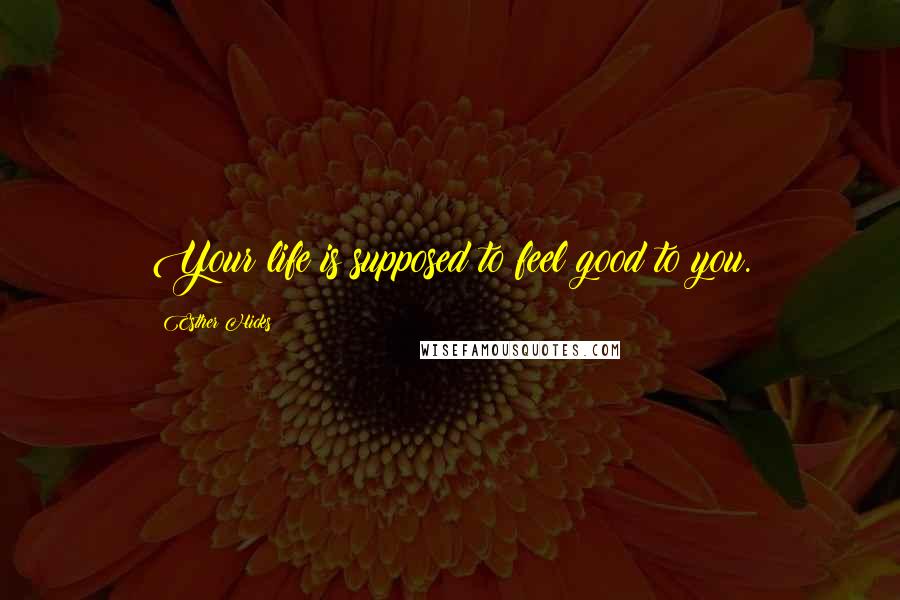 Esther Hicks Quotes: Your life is supposed to feel good to you.