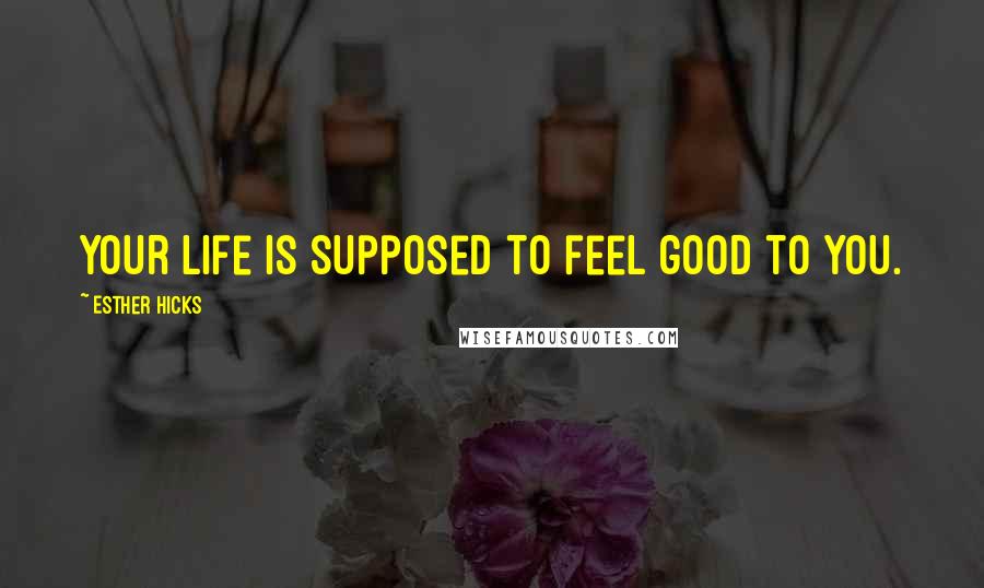 Esther Hicks Quotes: Your life is supposed to feel good to you.