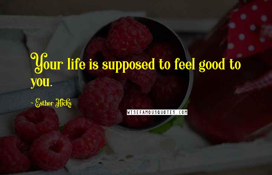 Esther Hicks Quotes: Your life is supposed to feel good to you.