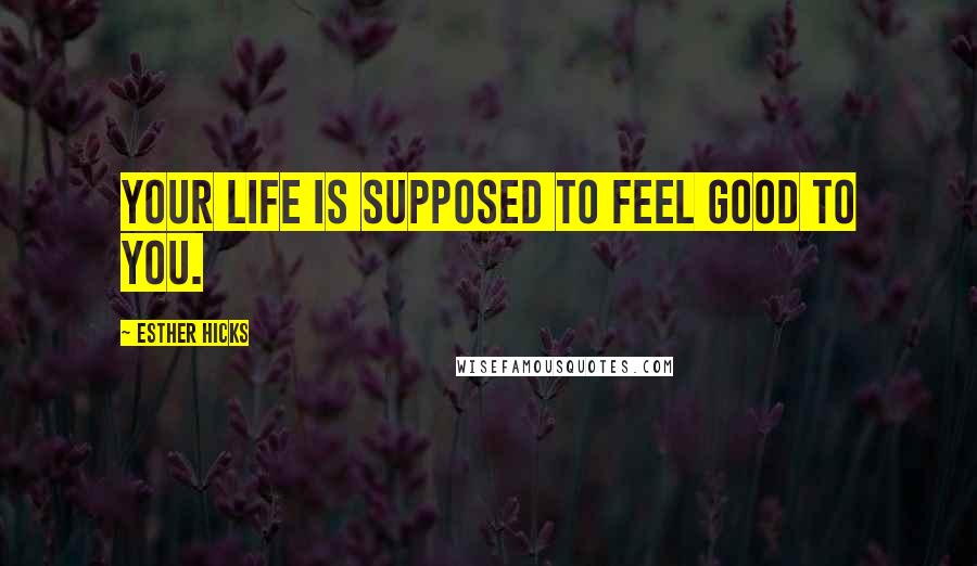 Esther Hicks Quotes: Your life is supposed to feel good to you.