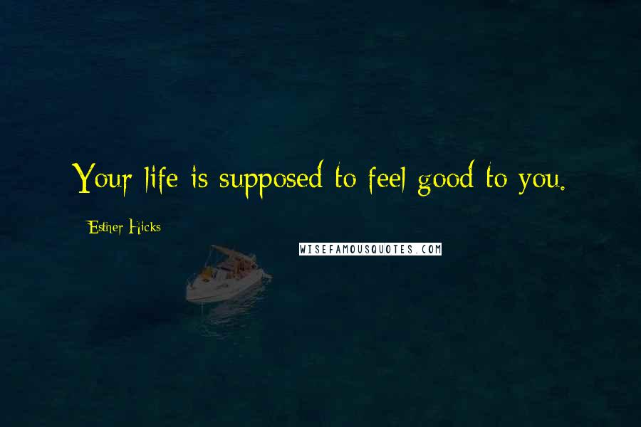 Esther Hicks Quotes: Your life is supposed to feel good to you.