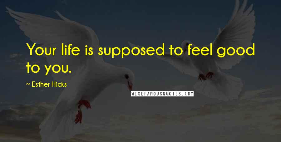 Esther Hicks Quotes: Your life is supposed to feel good to you.