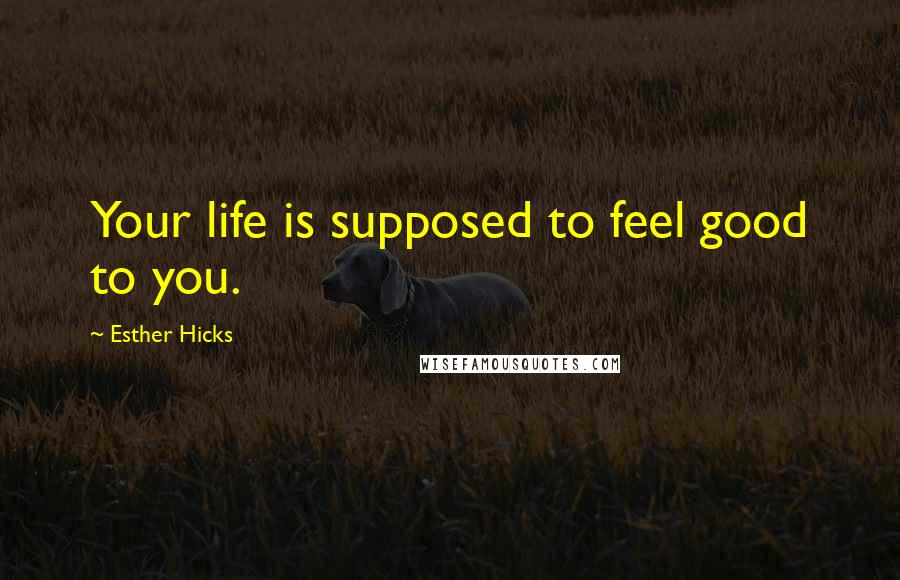 Esther Hicks Quotes: Your life is supposed to feel good to you.