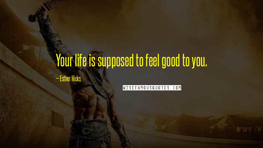 Esther Hicks Quotes: Your life is supposed to feel good to you.