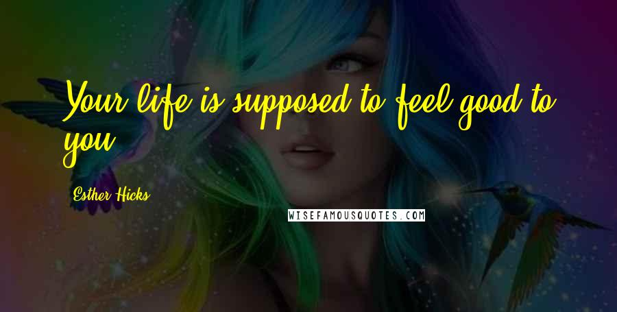 Esther Hicks Quotes: Your life is supposed to feel good to you.