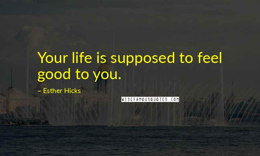 Esther Hicks Quotes: Your life is supposed to feel good to you.