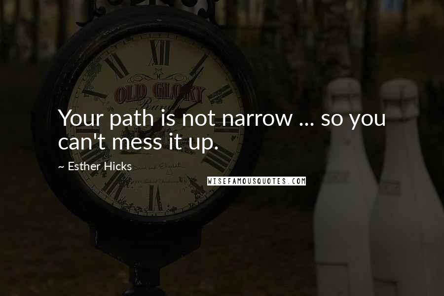 Esther Hicks Quotes: Your path is not narrow ... so you can't mess it up.