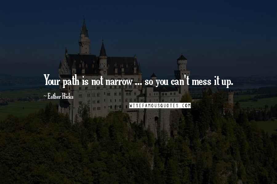 Esther Hicks Quotes: Your path is not narrow ... so you can't mess it up.