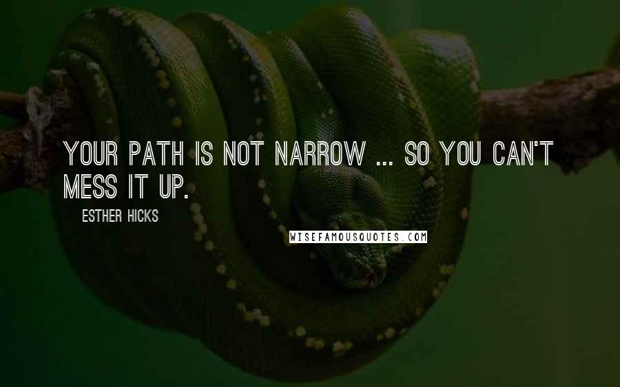 Esther Hicks Quotes: Your path is not narrow ... so you can't mess it up.