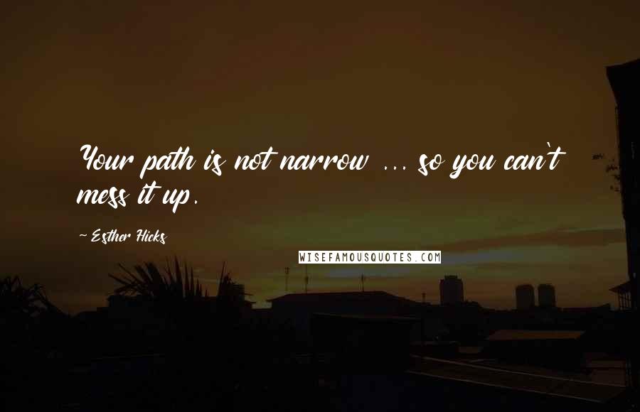 Esther Hicks Quotes: Your path is not narrow ... so you can't mess it up.