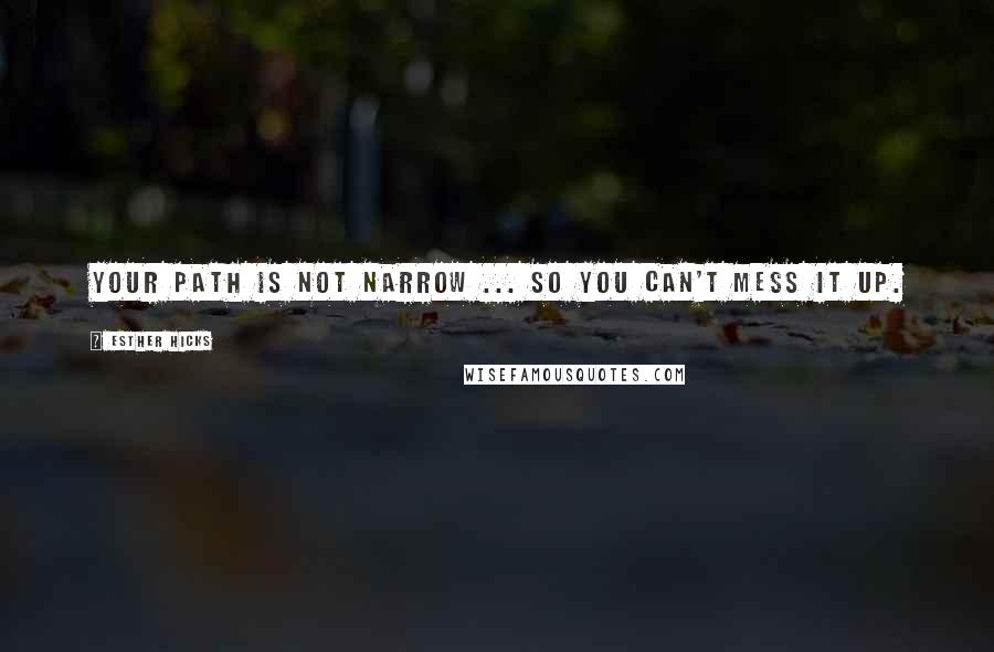 Esther Hicks Quotes: Your path is not narrow ... so you can't mess it up.