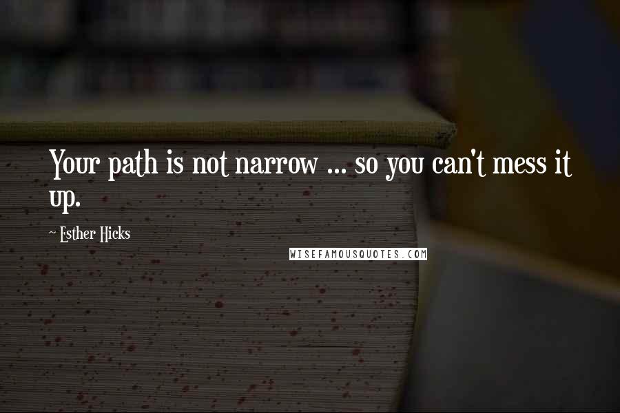 Esther Hicks Quotes: Your path is not narrow ... so you can't mess it up.