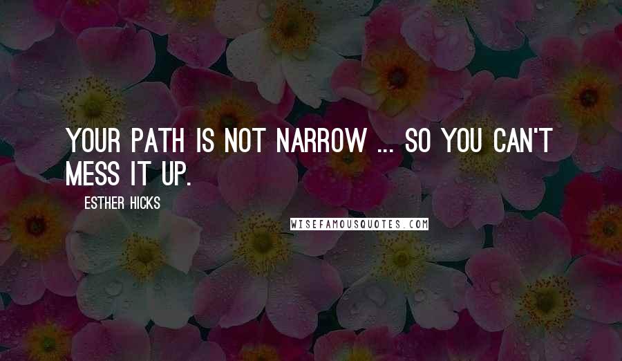 Esther Hicks Quotes: Your path is not narrow ... so you can't mess it up.