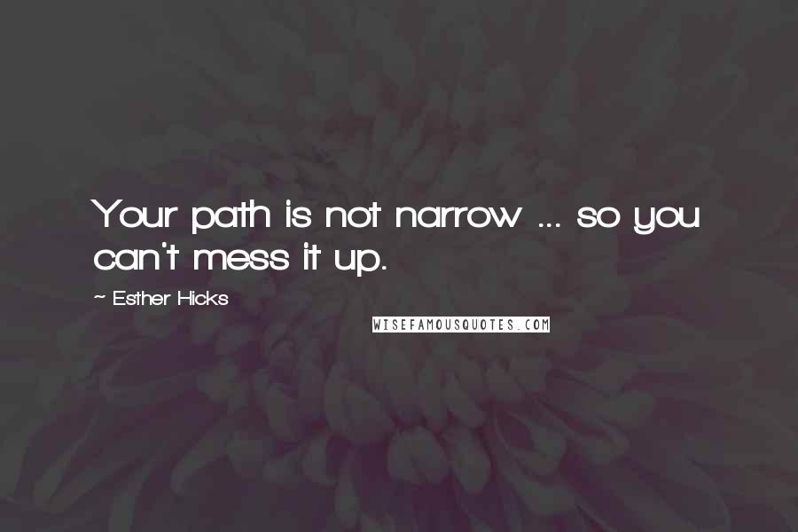 Esther Hicks Quotes: Your path is not narrow ... so you can't mess it up.