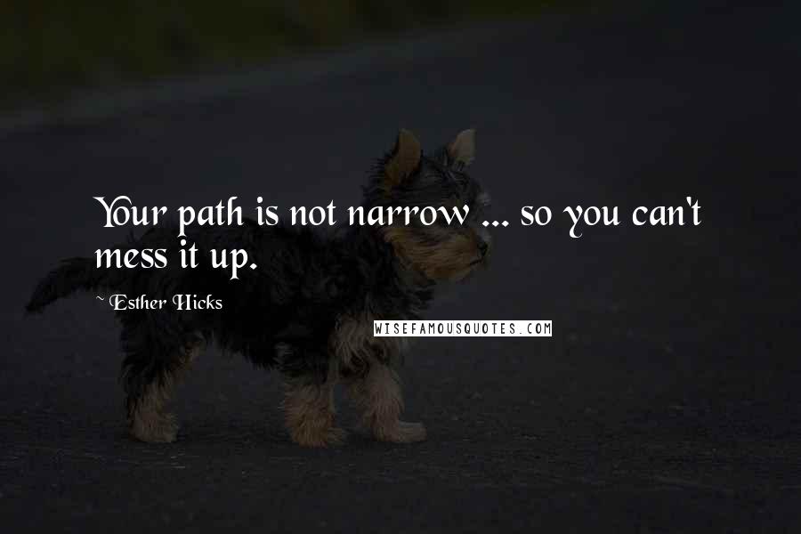 Esther Hicks Quotes: Your path is not narrow ... so you can't mess it up.