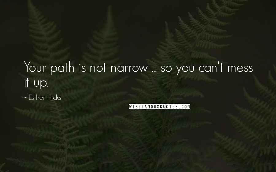 Esther Hicks Quotes: Your path is not narrow ... so you can't mess it up.