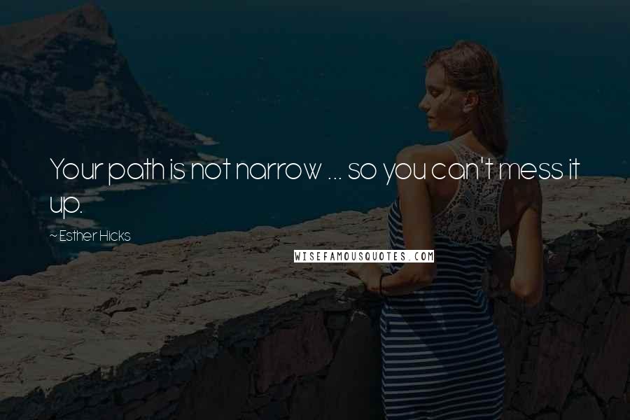 Esther Hicks Quotes: Your path is not narrow ... so you can't mess it up.