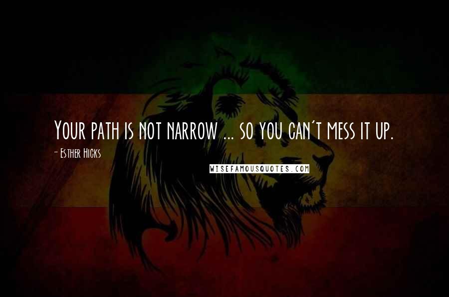 Esther Hicks Quotes: Your path is not narrow ... so you can't mess it up.