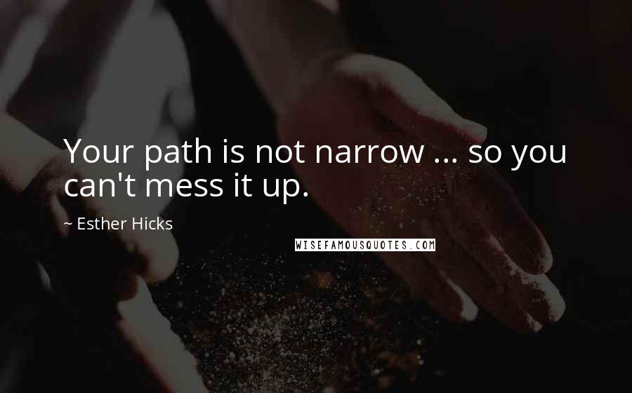 Esther Hicks Quotes: Your path is not narrow ... so you can't mess it up.