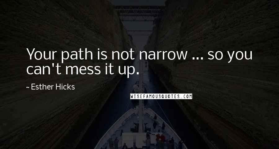 Esther Hicks Quotes: Your path is not narrow ... so you can't mess it up.