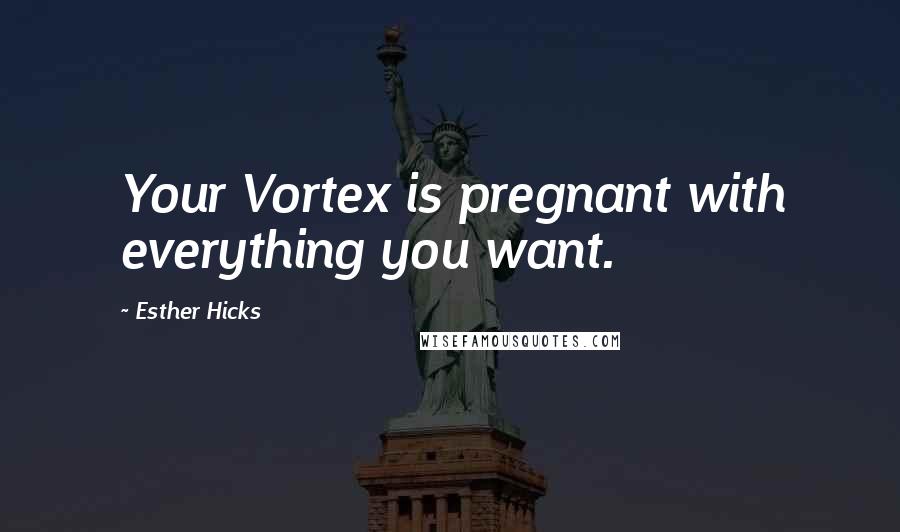 Esther Hicks Quotes: Your Vortex is pregnant with everything you want.